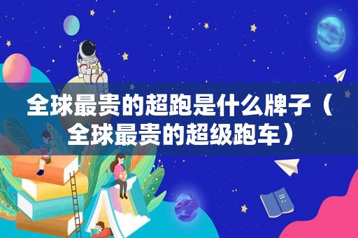 全球最贵的超跑是什么牌子（全球最贵的超级跑车）