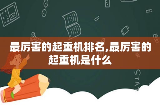 最厉害的起重机排名,最厉害的起重机是什么
