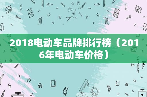 2018电动车品牌排行榜（2016年电动车价格）