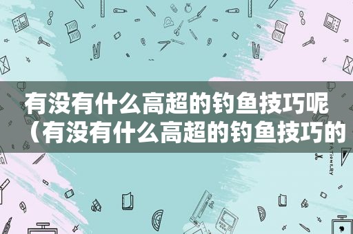 有没有什么高超的钓鱼技巧呢（有没有什么高超的钓鱼技巧的软件）
