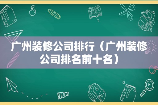 广州装修公司排行（广州装修公司排名前十名）