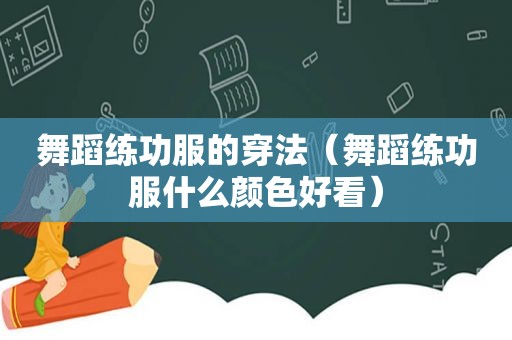 舞蹈练功服的穿法（舞蹈练功服什么颜色好看）