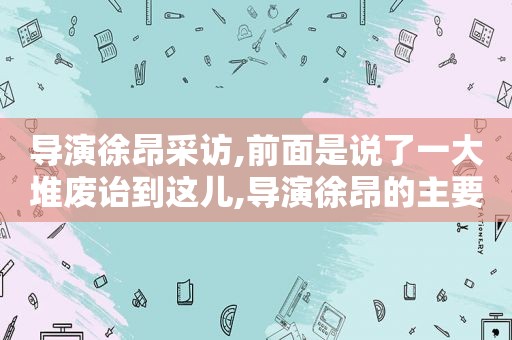 导演徐昂采访,前面是说了一大堆废诒到这儿,导演徐昂的主要作品