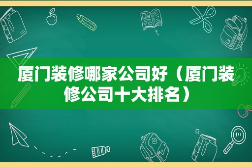 厦门装修哪家公司好（厦门装修公司十大排名）