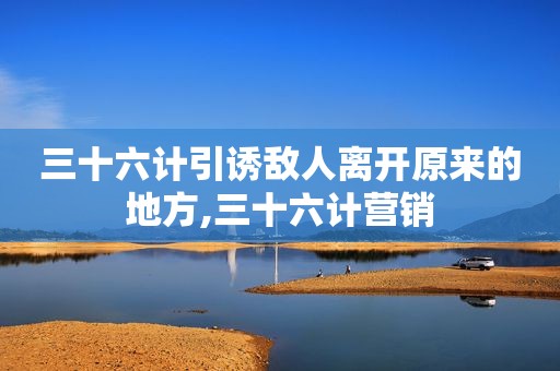 三十六计引诱敌人离开原来的地方,三十六计营销