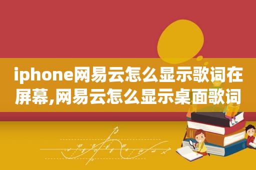 iphone网易云怎么显示歌词在屏幕,网易云怎么显示桌面歌词苹果手机