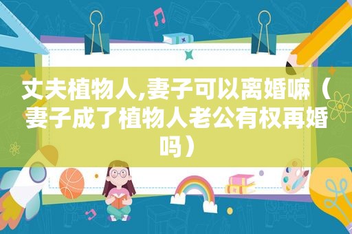 丈夫植物人,妻子可以离婚嘛（妻子成了植物人老公有权再婚吗）