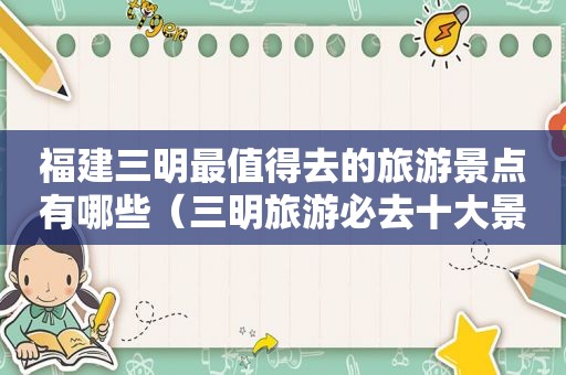 福建三明最值得去的旅游景点有哪些（三明旅游必去十大景点推荐）