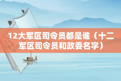 12大军区司令员都是谁（十二军区司令员和政委名字）