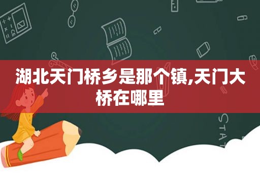 湖北天门桥乡是那个镇,天门大桥在哪里