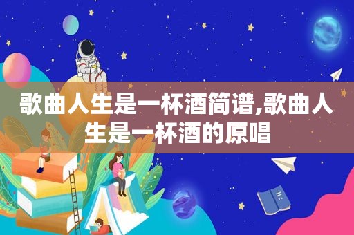 歌曲人生是一杯酒简谱,歌曲人生是一杯酒的原唱
