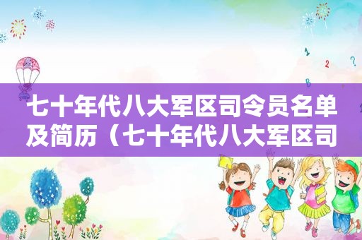 七十年代八大军区司令员名单及简历（七十年代八大军区司令员名单及照片）