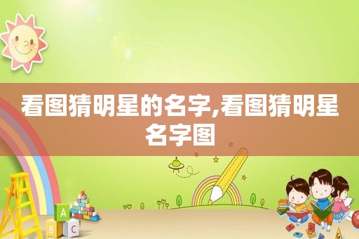 看图猜明星的名字,看图猜明星名字图