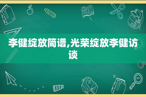 李健绽放简谱,光荣绽放李健访谈