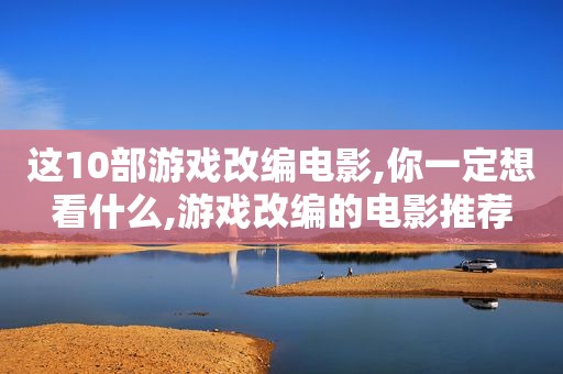 这10部游戏改编电影,你一定想看什么,游戏改编的电影推荐