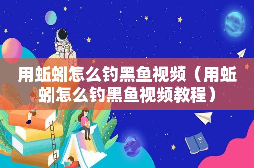 用蚯蚓怎么钓黑鱼视频（用蚯蚓怎么钓黑鱼视频教程）