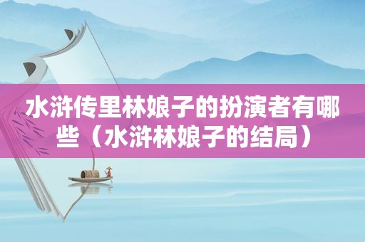 水浒传里林娘子的扮演者有哪些（水浒林娘子的结局）