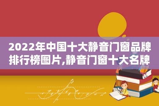 2022年中国十大静音门窗品牌排行榜图片,静音门窗十大名牌排名
