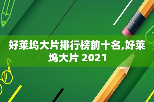 好莱坞大片排行榜前十名,好莱坞大片 2021