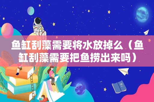 鱼缸刮藻需要将水放掉么（鱼缸刮藻需要把鱼捞出来吗）