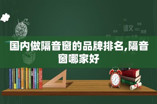 国内做隔音窗的品牌排名,隔音窗哪家好