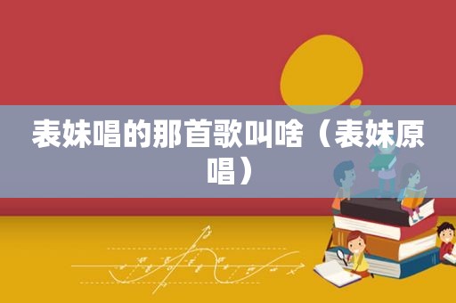 表妹唱的那首歌叫啥（表妹原唱）