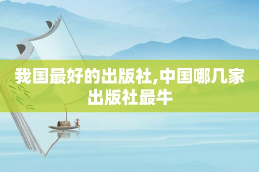 我国最好的出版社,中国哪几家出版社最牛