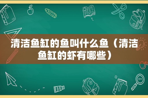 清洁鱼缸的鱼叫什么鱼（清洁鱼缸的虾有哪些）