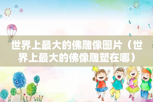 世界上最大的佛雕像图片（世界上最大的佛像雕塑在哪）