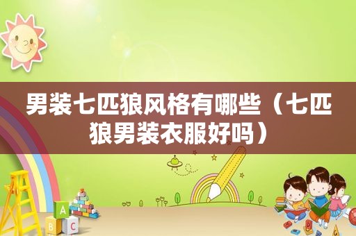 男装七匹狼风格有哪些（七匹狼男装衣服好吗）