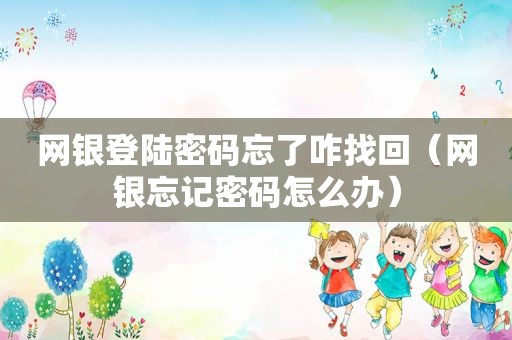 网银登陆密码忘了咋找回（网银忘记密码怎么办）