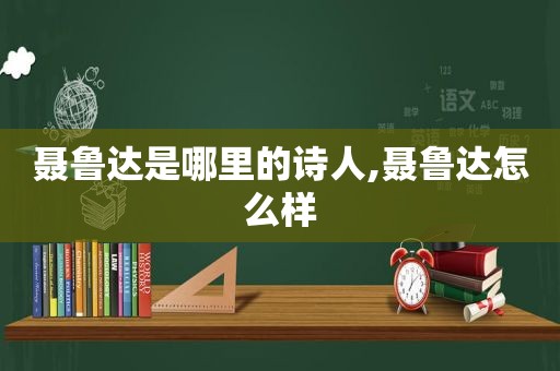 聂鲁达是哪里的诗人,聂鲁达怎么样
