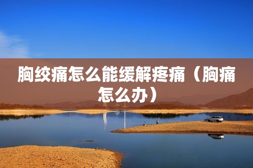 胸绞痛怎么能缓解疼痛（胸痛怎么办）