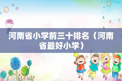 河南省小学前三十排名（河南省最好小学）