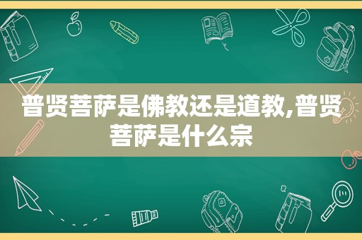 普贤菩萨是佛教还是道教,普贤菩萨是什么宗