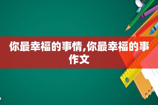 你最幸福的事情,你最幸福的事作文