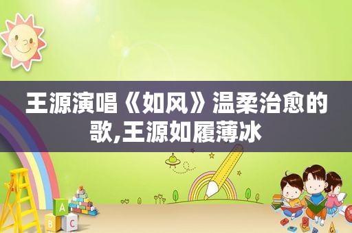 王源演唱《如风》温柔治愈的歌,王源如履薄冰