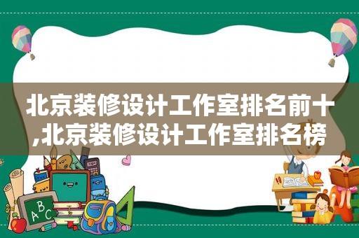北京装修设计工作室排名前十,北京装修设计工作室排名榜