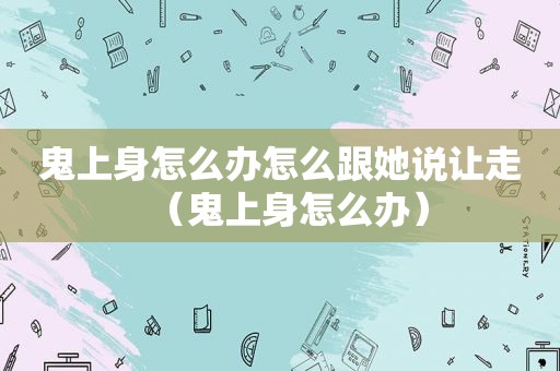 鬼上身怎么办怎么跟她说让走（鬼上身怎么办）