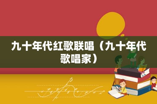 九十年代红歌联唱（九十年代歌唱家）