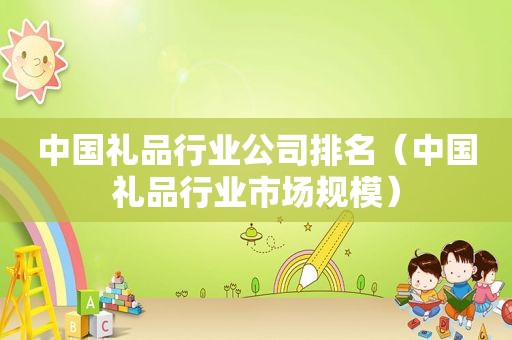 中国礼品行业公司排名（中国礼品行业市场规模）