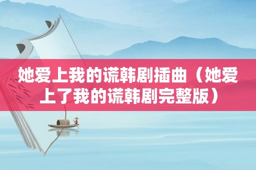 她爱上我的谎韩剧插曲（她爱上了我的谎韩剧完整版）