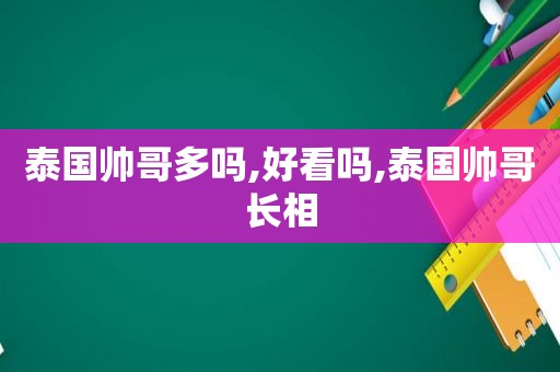 泰国帅哥多吗,好看吗,泰国帅哥长相