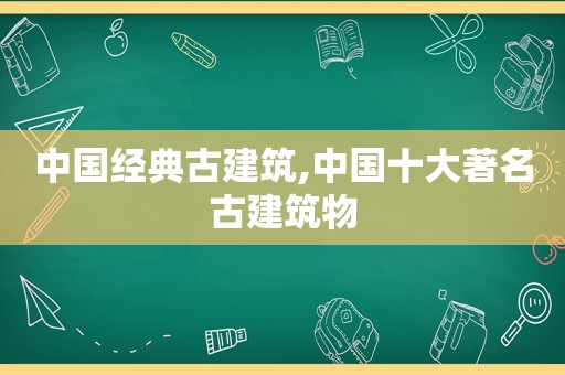 中国经典古建筑,中国十大著名古建筑物
