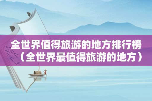 全世界值得旅游的地方排行榜（全世界最值得旅游的地方）