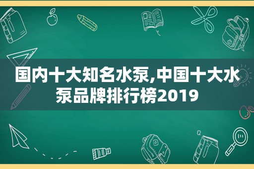 国内十大知名水泵,中国十大水泵品牌排行榜2019