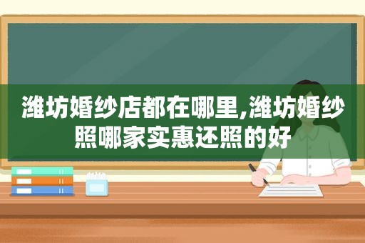 潍坊婚纱店都在哪里,潍坊婚纱照哪家实惠还照的好