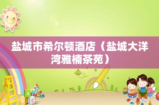 盐城市希尔顿酒店（盐城大洋湾雅楠茶苑）