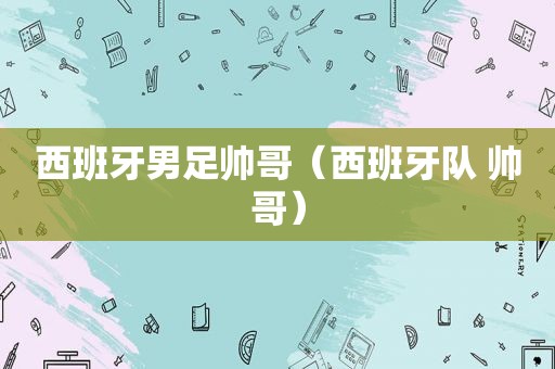 西班牙男足帅哥（西班牙队 帅哥）