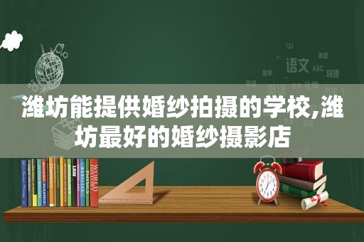 潍坊能提供婚纱拍摄的学校,潍坊最好的婚纱摄影店